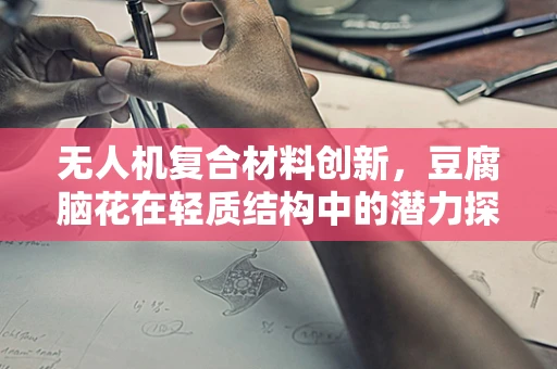 无人机复合材料创新，豆腐脑花在轻质结构中的潜力探索