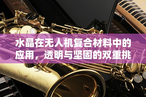 水晶在无人机复合材料中的应用，透明与坚固的双重挑战
