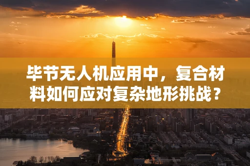 毕节无人机应用中，复合材料如何应对复杂地形挑战？