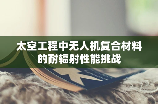 太空工程中无人机复合材料的耐辐射性能挑战