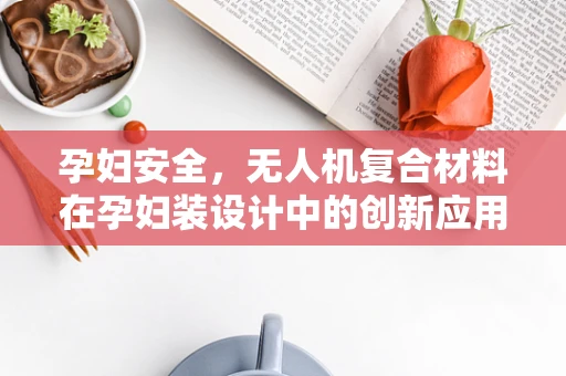 孕妇安全，无人机复合材料在孕妇装设计中的创新应用？