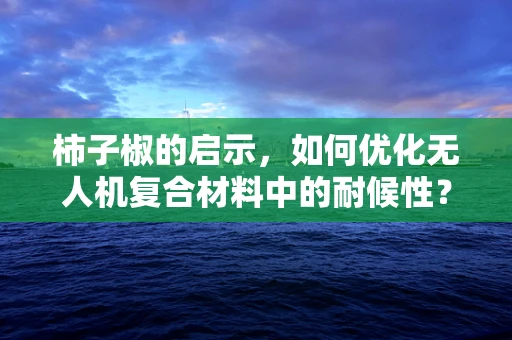 柿子椒的启示，如何优化无人机复合材料中的耐候性？