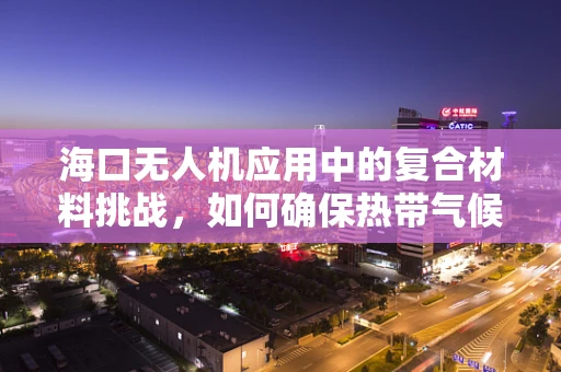 海口无人机应用中的复合材料挑战，如何确保热带气候下的耐用性？