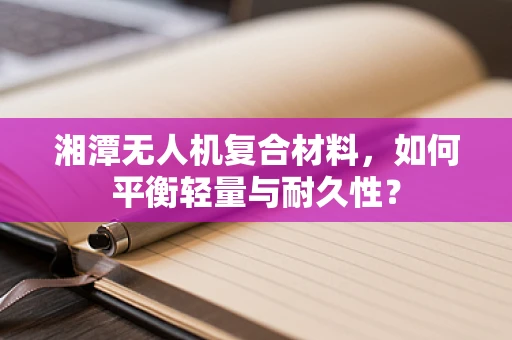湘潭无人机复合材料，如何平衡轻量与耐久性？