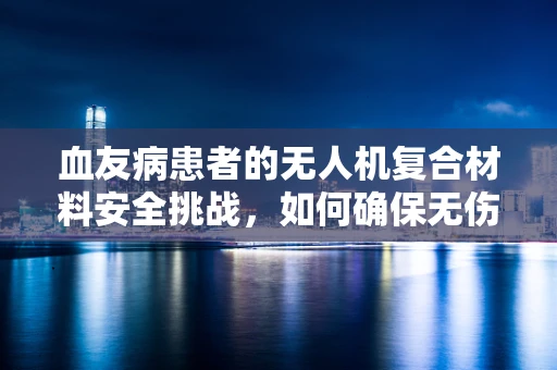 血友病患者的无人机复合材料安全挑战，如何确保无伤害的飞行环境？