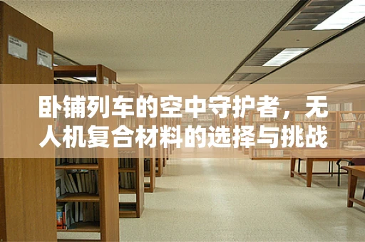 卧铺列车的空中守护者，无人机复合材料的选择与挑战