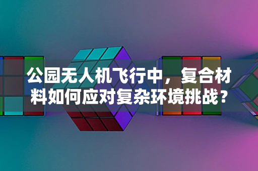 公园无人机飞行中，复合材料如何应对复杂环境挑战？