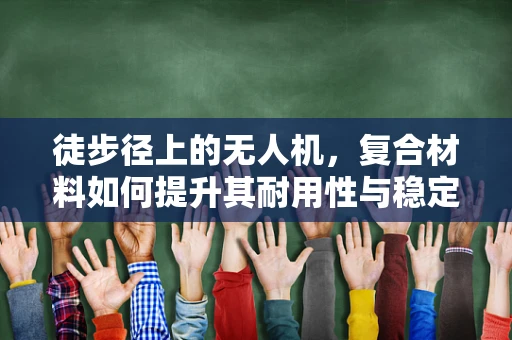 徒步径上的无人机，复合材料如何提升其耐用性与稳定性？