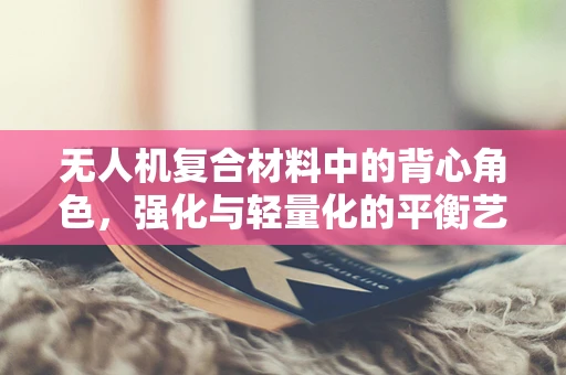 无人机复合材料中的背心角色，强化与轻量化的平衡艺术