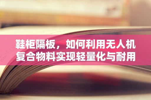 鞋柜隔板，如何利用无人机复合物料实现轻量化与耐用性的完美结合？