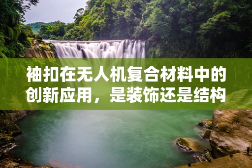 袖扣在无人机复合材料中的创新应用，是装饰还是结构强化？