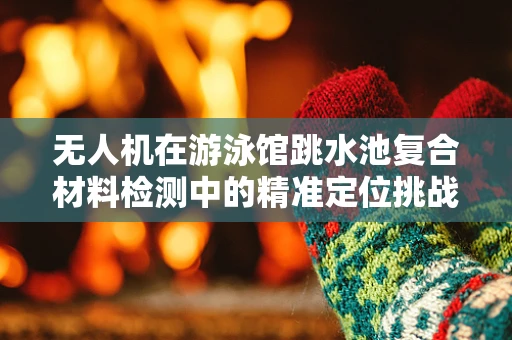 无人机在游泳馆跳水池复合材料检测中的精准定位挑战