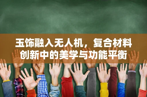 玉饰融入无人机，复合材料创新中的美学与功能平衡
