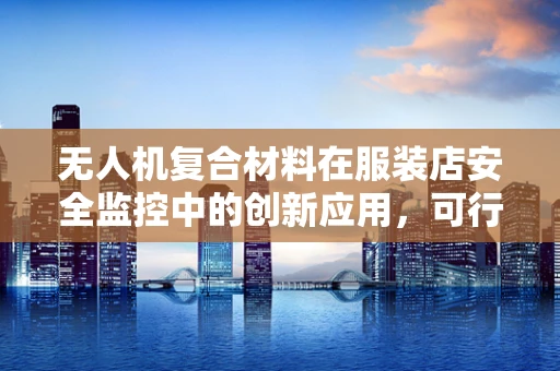 无人机复合材料在服装店安全监控中的创新应用，可行吗？