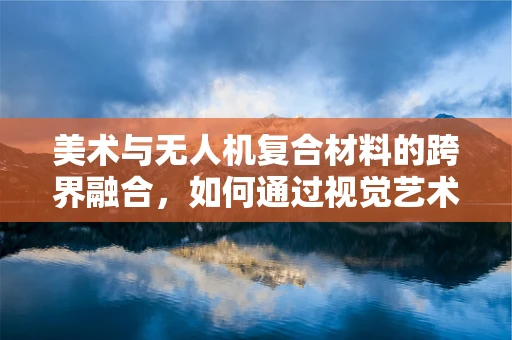 美术与无人机复合材料的跨界融合，如何通过视觉艺术提升无人机设计美感？