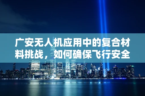 广安无人机应用中的复合材料挑战，如何确保飞行安全与性能的双重保障？