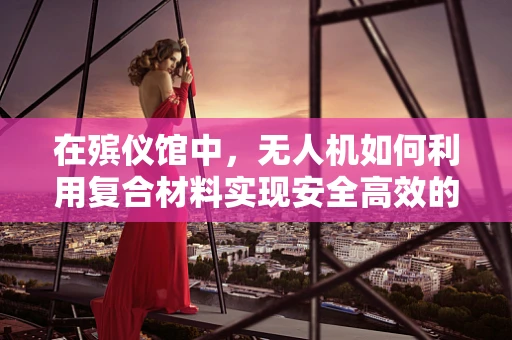 在殡仪馆中，无人机如何利用复合材料实现安全高效的遗体运输？