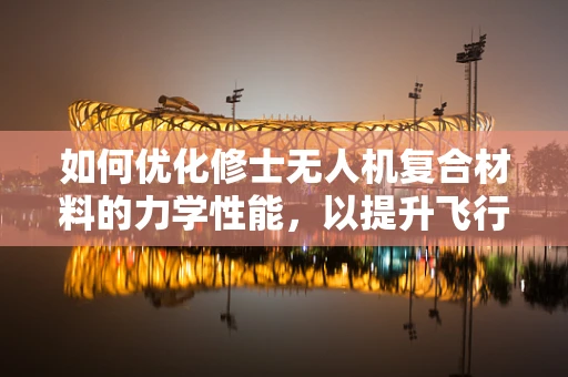 如何优化修士无人机复合材料的力学性能，以提升飞行稳定性和耐久性？