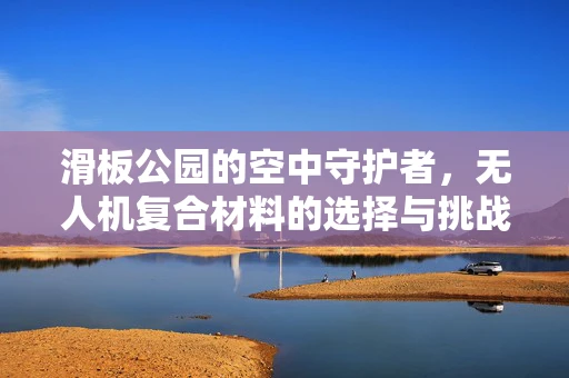 滑板公园的空中守护者，无人机复合材料的选择与挑战