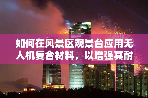 如何在风景区观景台应用无人机复合材料，以增强其耐用性和安全性？