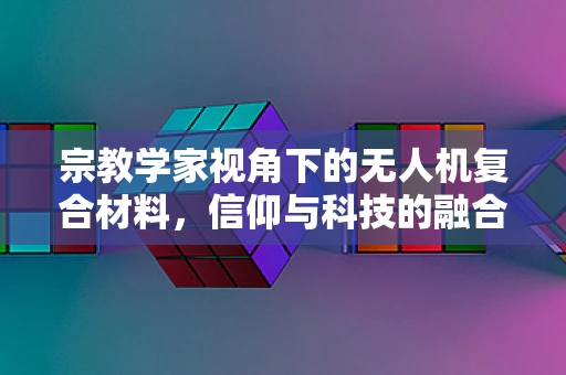 宗教学家视角下的无人机复合材料，信仰与科技的融合边界何在？