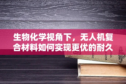 生物化学视角下，无人机复合材料如何实现更优的耐久性与环境适应性？