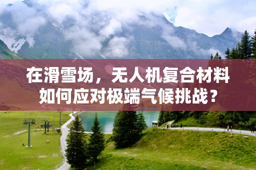 在滑雪场，无人机复合材料如何应对极端气候挑战？