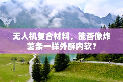 无人机复合材料，能否像炸薯条一样外酥内软？
