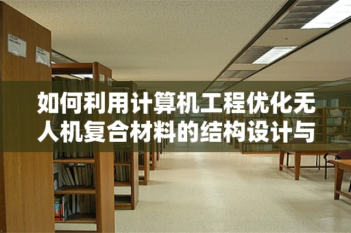 如何利用计算机工程优化无人机复合材料的结构设计与仿真？