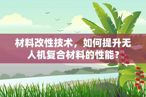 材料改性技术，如何提升无人机复合材料的性能？