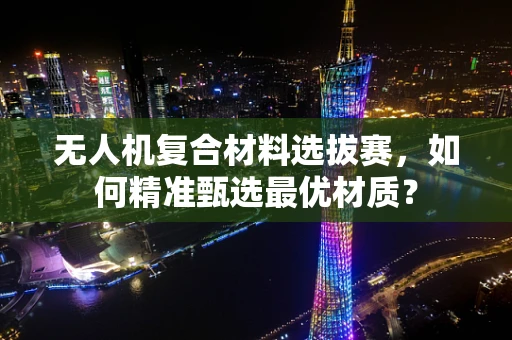 无人机复合材料选拔赛，如何精准甄选最优材质？