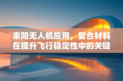 耒阳无人机应用，复合材料在提升飞行稳定性中的关键作用？