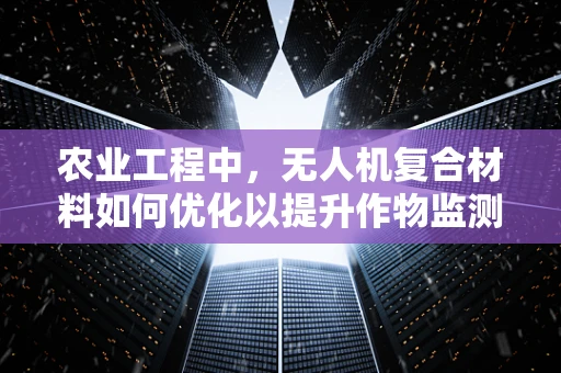 农业工程中，无人机复合材料如何优化以提升作物监测精度？
