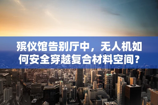 殡仪馆告别厅中，无人机如何安全穿越复合材料空间？