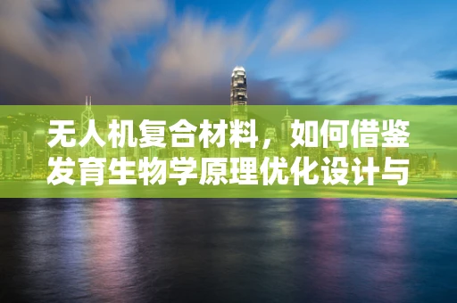 无人机复合材料，如何借鉴发育生物学原理优化设计与制造？