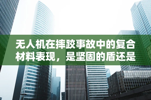 无人机在摔跤事故中的复合材料表现，是坚固的盾还是易碎的玻璃？