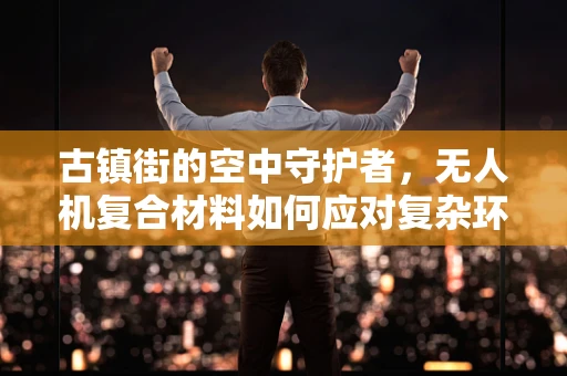 古镇街的空中守护者，无人机复合材料如何应对复杂环境挑战？