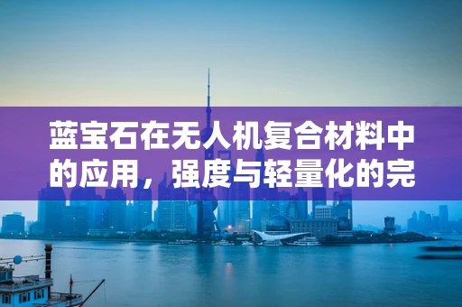 蓝宝石在无人机复合材料中的应用，强度与轻量化的完美平衡？