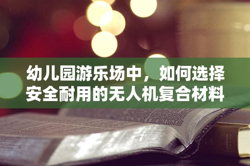 幼儿园游乐场中，如何选择安全耐用的无人机复合材料？