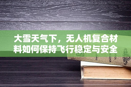 大雪天气下，无人机复合材料如何保持飞行稳定与安全？