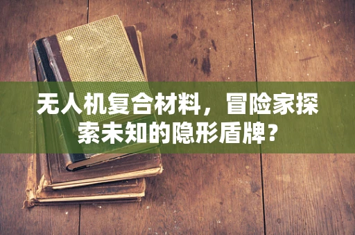 无人机复合材料，冒险家探索未知的隐形盾牌？