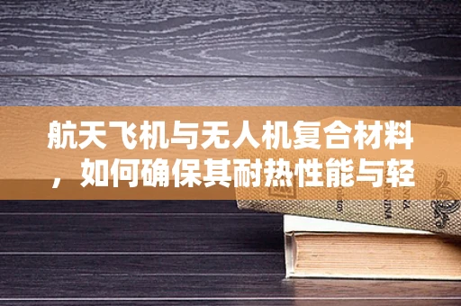 航天飞机与无人机复合材料，如何确保其耐热性能与轻量化？