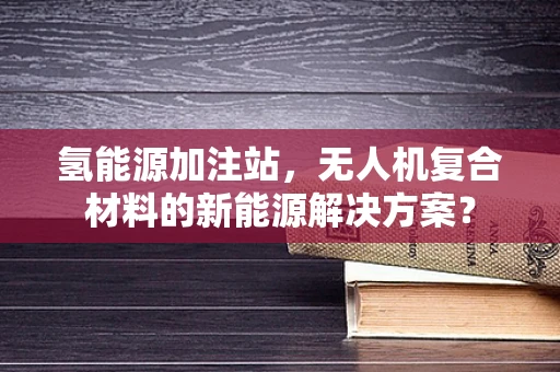 氢能源加注站，无人机复合材料的新能源解决方案？