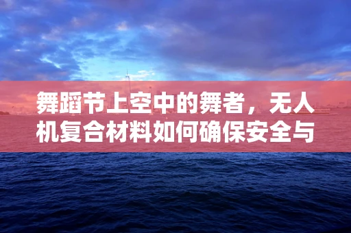 舞蹈节上空中的舞者，无人机复合材料如何确保安全与轻盈？