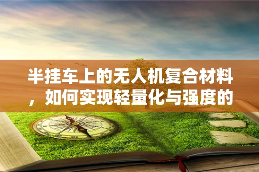 半挂车上的无人机复合材料，如何实现轻量化与强度的完美平衡？