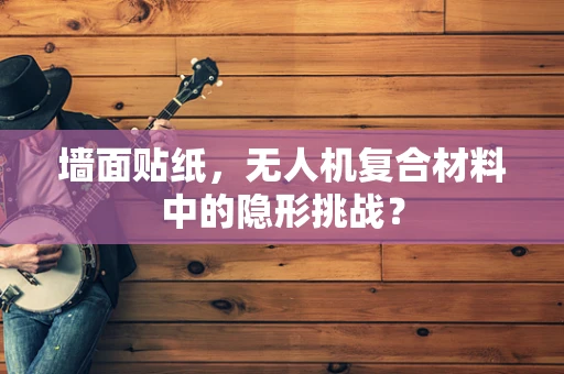 墙面贴纸，无人机复合材料中的隐形挑战？