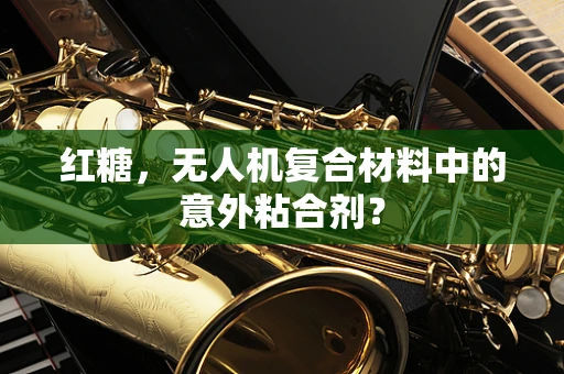 红糖，无人机复合材料中的意外粘合剂？