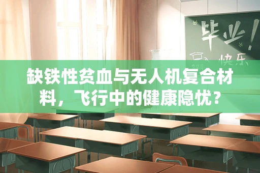 缺铁性贫血与无人机复合材料，飞行中的健康隐忧？