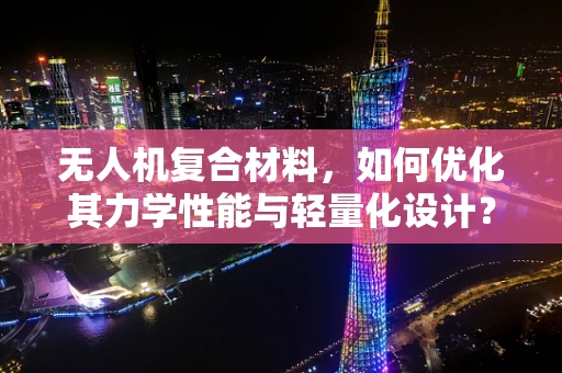 无人机复合材料，如何优化其力学性能与轻量化设计？