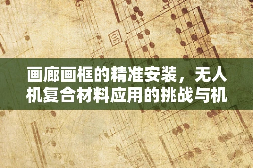 画廊画框的精准安装，无人机复合材料应用的挑战与机遇